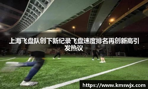 上海飞盘队创下新纪录飞盘速度排名再创新高引发热议