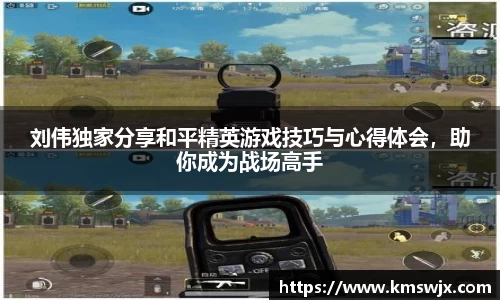 刘伟独家分享和平精英游戏技巧与心得体会，助你成为战场高手