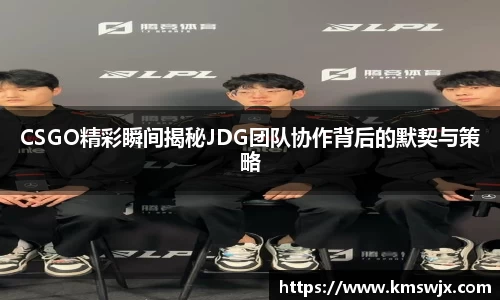 CSGO精彩瞬间揭秘JDG团队协作背后的默契与策略