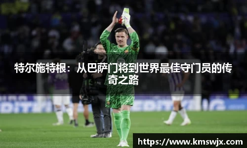特尔施特根：从巴萨门将到世界最佳守门员的传奇之路