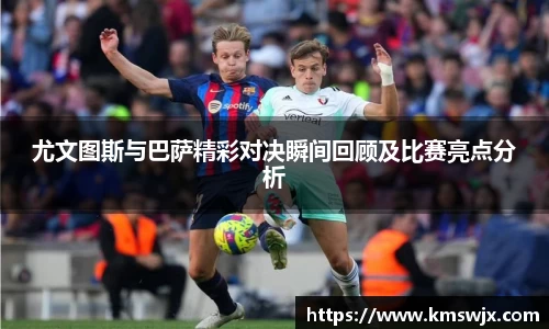 尤文图斯与巴萨精彩对决瞬间回顾及比赛亮点分析