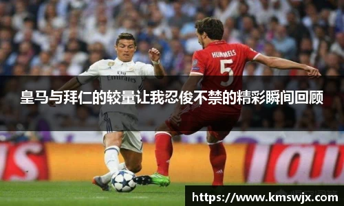 皇马与拜仁的较量让我忍俊不禁的精彩瞬间回顾