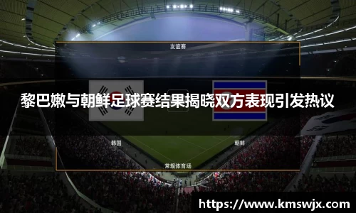 黎巴嫩与朝鲜足球赛结果揭晓双方表现引发热议
