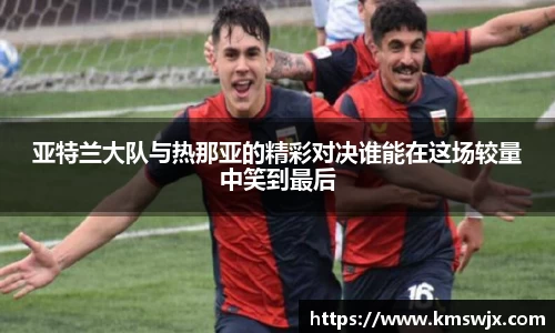亚特兰大队与热那亚的精彩对决谁能在这场较量中笑到最后