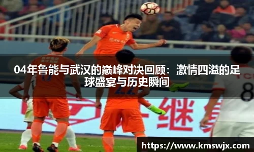 04年鲁能与武汉的巅峰对决回顾：激情四溢的足球盛宴与历史瞬间