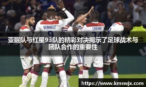 亚眠队与红星93队的精彩对决揭示了足球战术与团队合作的重要性