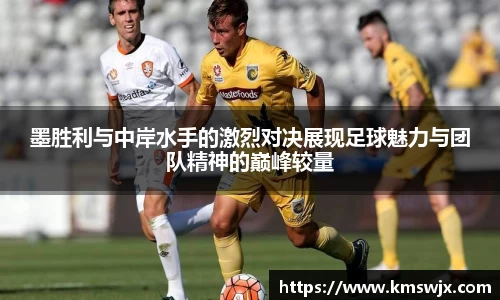墨胜利与中岸水手的激烈对决展现足球魅力与团队精神的巅峰较量