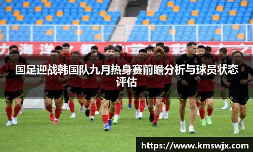 国足迎战韩国队九月热身赛前瞻分析与球员状态评估