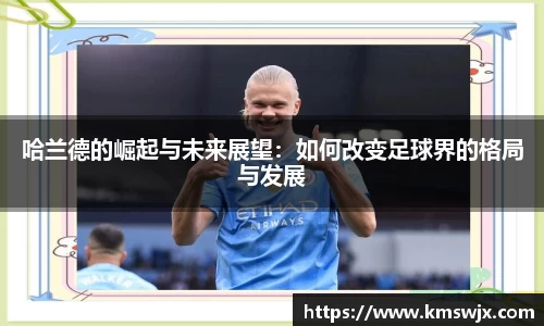 哈兰德的崛起与未来展望：如何改变足球界的格局与发展
