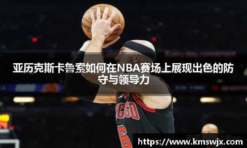 亚历克斯卡鲁索如何在NBA赛场上展现出色的防守与领导力