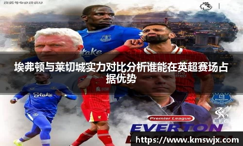 埃弗顿与莱切城实力对比分析谁能在英超赛场占据优势