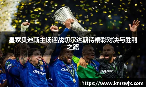 皇家贝迪斯主场迎战切尔达期待精彩对决与胜利之路
