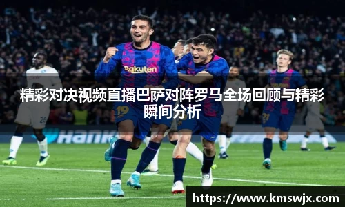 精彩对决视频直播巴萨对阵罗马全场回顾与精彩瞬间分析